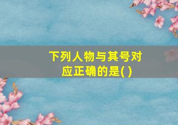 下列人物与其号对应正确的是( )